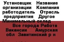 Установщик › Название организации ­ Компания-работодатель › Отрасль предприятия ­ Другое › Минимальный оклад ­ 20 000 - Все города Работа » Вакансии   . Амурская обл.,Завитинский р-н